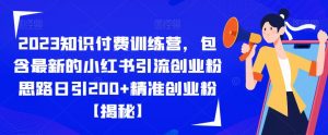 2023知识付费训练营，包含最新的小红书引流创业粉思路日引200+精准创业粉【揭秘】-林文副业站