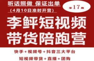李鲆第17期短视频带货陪跑营，听话照做保证出单（短视频带货+直播+团购）-林文副业站