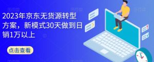 2023年京东无货源转型方案，新模式30天做到日销1万以上-林文副业站