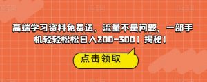 高端学习资料免费送，流量不是问题，一部手机轻轻松松日入200-300【揭秘】-林文副业站