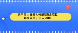快手无人直播9.9知识淘金项目，解放双手，日入500+【揭秘】-林文副业站