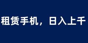 租赁手机蓝海项目,轻松到日入上千,小白0成本直接上手【揭秘】-林文副业站