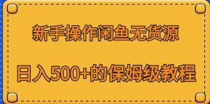 新手操作闲鱼无货源，日入500+的保姆级教程【揭秘】-林文副业站