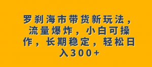 罗刹海市带货新玩法，流量爆炸，小白可操作，长期稳定，轻松日入300+【揭秘】-林文副业站