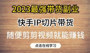 2023最强带货副业快手IP切片带货，门槛低，0粉丝也可以进行，随便剪剪视频就能赚钱-林文副业站