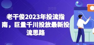 老干俊2023年投流指南,巨量千川投放最新投流思路-林文副业站