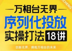 【万相台无界】序列化投放实操18讲线上实战班,全网首推,运营福音!-林文副业站
