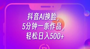 抖音AI换脸，5分钟一条作品，轻松日入500+【揭秘】-林文副业站