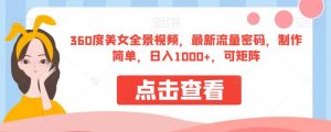 360度美女全景视频，最新流量密码，制作简单，日入1000+，可矩阵【揭秘】-林文副业站