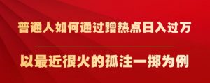 普通人如何通过蹭热点日入过万,以最近很火的孤注一掷为例【揭秘】-林文副业站