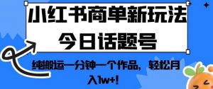 小红书商单新玩法今日话题号，纯搬运一分钟一个作品，轻松月入1w+！【揭秘】-林文副业站