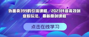 外面卖399的引流课程，2023抖音高效创业粉玩法，最新原创课程-林文副业站