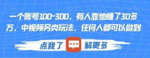 一个账号100-300,有人靠他赚了30多万,中视频另类玩法,任何人都可以做到【揭秘】-林文副业站