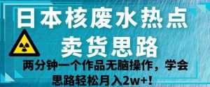 日本核废水热点卖货思路，两分钟一个作品无脑操作，学会思路轻松月入2w+【揭秘】-林文副业站