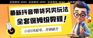 2023年最新抖音带货另类玩法，3天起号，月销破万（保姆级教程）【揭秘】-林文副业站