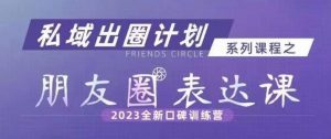 私域出圈计划系列课程之朋友圈表达课,2023全新口碑训练营-林文副业站