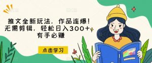 推文全新玩法，作品连爆！无需剪辑，轻松日入300+，有手必赚【揭秘】-林文副业站