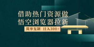 最新借助热门资源悟空浏览器拉新玩法，日入300+，人人可做，每天1小时【揭秘】-林文副业站