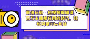 前线玩家·短视频剪辑课，百万主播都在用的技巧，轻松突破10w粉丝-林文副业站