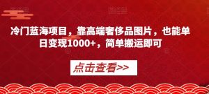 冷门蓝海项目，靠高端奢侈品图片，也能单日变现1000+，简单搬运即可【揭秘】-林文副业站