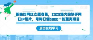 新签约网红太原老葛,2023爆火的快手网红IP切片,号称日佣5000+的蓝海项目【揭秘】-林文副业站