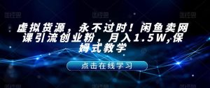 虚拟货源，永不过时！闲鱼卖网课引流创业粉，月入1.5W,保姆式教学【揭秘】-林文副业站