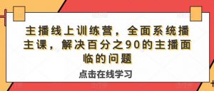 主播线上训练营,全面系统播主课,解决分百之90的主播面的临问题-林文副业站