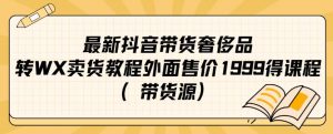 最新抖音奢侈品转微信卖货教程外面售价1999的课程（带货源）-林文副业站