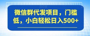 微信群代发项目，门槛低，小白轻松日入500+【揭秘】-林文副业站