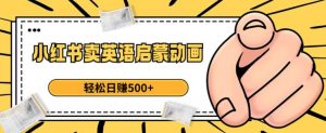 小红书卖英语启蒙动画，轻松日赚500+【揭秘】-林文副业站