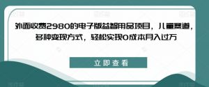 外面收费2980的电子版益智用品项目，儿童赛道，多种变现方式，轻松实现0成本月入过万【揭秘】-林文副业站