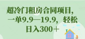 超冷门租房合同项目，一单9.9—19.9，轻松日入300＋【揭秘】-林文副业站