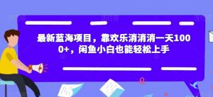 最新蓝海项目，靠欢乐消消消一天1000+，闲鱼小白也能轻松上手【揭秘】-林文副业站