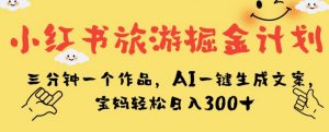 小红书旅游掘金计划，三分钟一个作品，AI一键生成文案，宝妈轻松日入300+【揭秘】-林文副业站