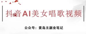 黄岛主·抖音AI美女唱歌视频项目，效果非常不错，涨粉更快-林文副业站