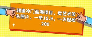 超级冷门蓝海项目，卖艺术签名照片，一单19.9，一天轻松200-林文副业站