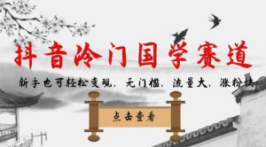 抖音冷门国学赛道，新手也可轻松变现，无门槛，流量大，涨粉快-林文副业站