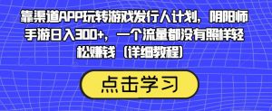 靠渠道APP玩转游戏发行人计划，阴阳师手游日入300+，一个流量都没有照样轻松赚钱（详细教程）-林文副业站