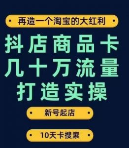抖店商品卡几十万流量打造实操，从新号起店到一天几十万搜索、推荐流量完整实操步骤-林文副业站