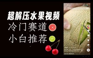 超冷门抖音赛道，水果解压视频0风险，非常容易爆火【揭秘】-林文副业站