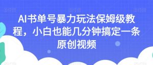 AI书单号暴力玩法保姆级教程,小白也能几分钟搞定一条原创视频【揭秘】-林文副业站