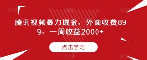 腾讯视频暴力掘金,外面收费899,一周收益2000+【揭秘】-林文副业站