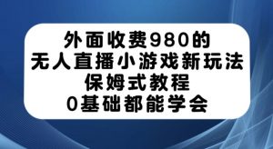 外面收费980的无人直播小游戏新玩法，保姆式教程，0基础都能学会【揭秘】-林文副业站