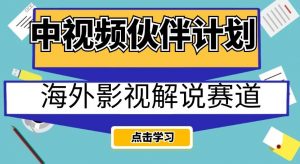 中视频伙伴计划海外影视解说赛道，AI一键自动翻译配音轻松日入200+【揭秘】-林文副业站