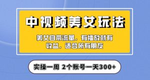 实操一天300+，中视频美女号项目拆解，保姆级教程助力你快速成单！【揭秘】-林文副业站