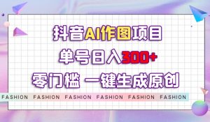抖音AI作图项目，0门槛单号日入300+，一键生成原创图文【揭秘】-林文副业站