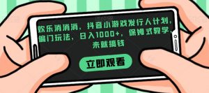 欢乐消消消，抖音小游戏发行人计划，偏门玩法，日入1000+，保姆式教学，来就搞钱-林文副业站