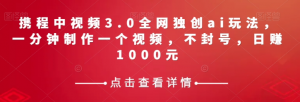 携程中视频3.0全网独创ai玩法，一分钟制作一个视频，不封号，日赚1000元【揭秘】-林文副业站