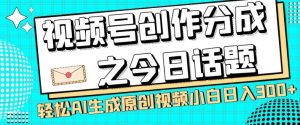 视频号创作分成之今日话题，两种方法，轻松AI生成原创视频，小白日入300+-林文副业站
