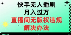 快手无人播剧月入过万，直播间无版权违规的解决办法【揭秘】-林文副业站